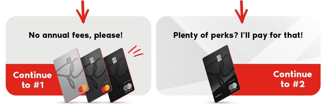No annual fee, please! Continue to #1 OR Plenty of perks? I’ll pay for that! Continue to #2 Continuez vers le no 2