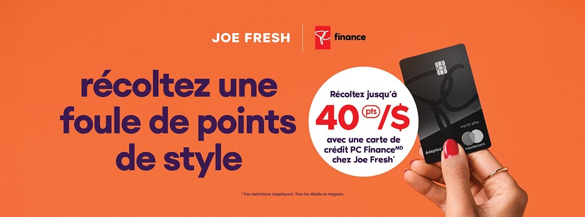 Récoltez une foule de points de style  Récoltez jusqu’à 40 [pts]/$ avec une carte de crédit PC FinanceMD chez Joe Fresh*.  * Des restrictions s’appliquent. Tous les détails en magasin.